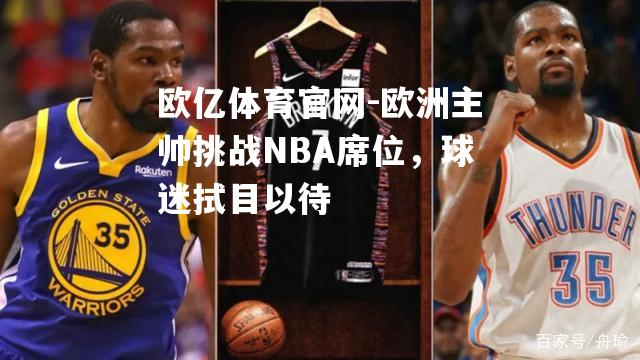 欧洲主帅挑战NBA席位，球迷拭目以待